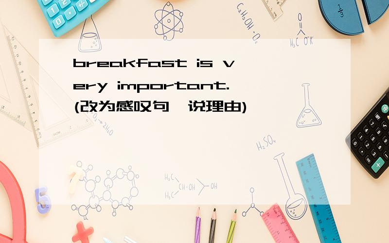 breakfast is very important.(改为感叹句,说理由)