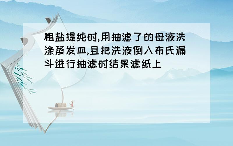 粗盐提纯时,用抽滤了的母液洗涤蒸发皿,且把洗液倒入布氏漏斗进行抽滤时结果滤纸上