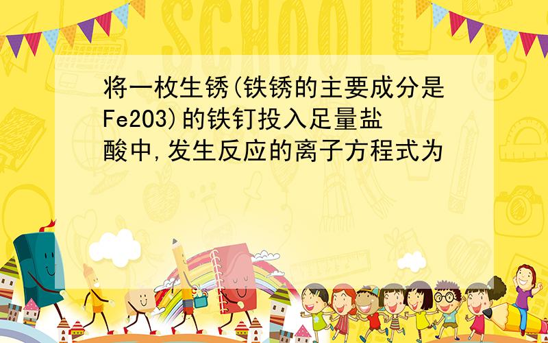 将一枚生锈(铁锈的主要成分是Fe2O3)的铁钉投入足量盐酸中,发生反应的离子方程式为