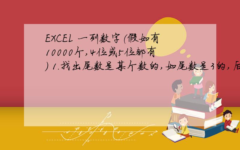 EXCEL 一列数字（假如有10000个,4位或5位都有） 1.找出尾数是某个数的,如尾数是3的,后列显示出来,