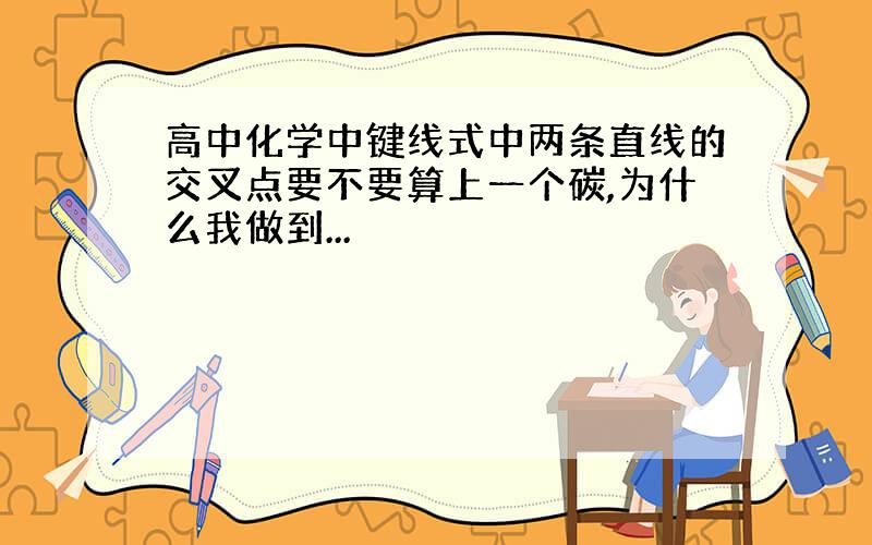 高中化学中键线式中两条直线的交叉点要不要算上一个碳,为什么我做到...