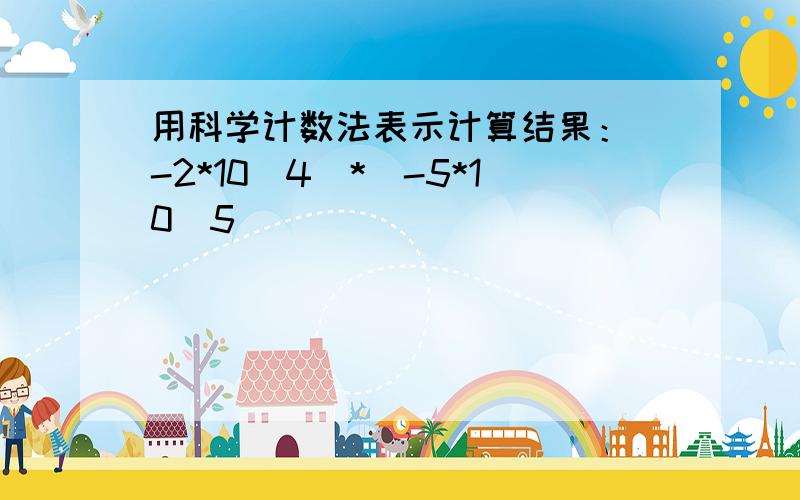 用科学计数法表示计算结果：（-2*10^4）*(-5*10^5)