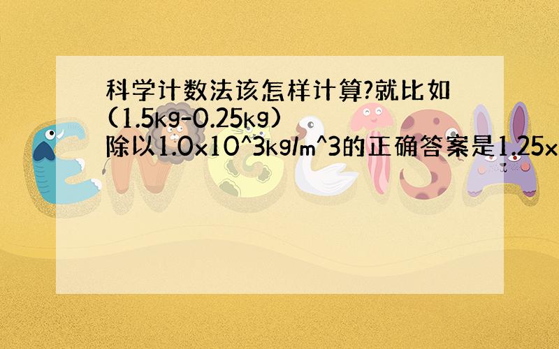 科学计数法该怎样计算?就比如(1.5kg-0.25kg)除以1.0x10^3kg/m^3的正确答案是1.25x10^-3