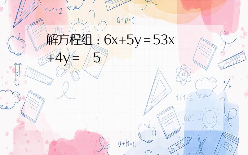 解方程组：6x+5y＝53x+4y＝−5