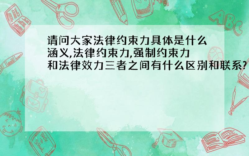 请问大家法律约束力具体是什么涵义,法律约束力,强制约束力和法律效力三者之间有什么区别和联系?