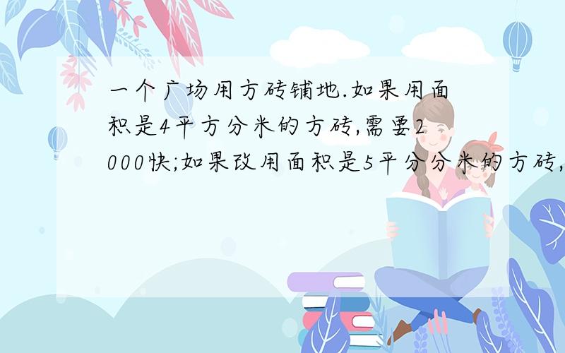 一个广场用方砖铺地.如果用面积是4平方分米的方砖,需要2000快;如果改用面积是5平分分米的方砖,需要多少块