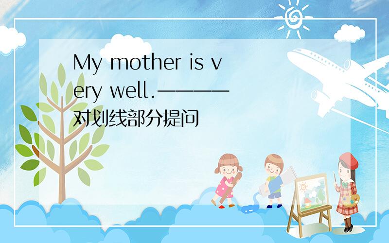 My mother is very well.———— 对划线部分提问