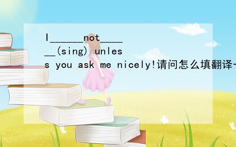 I______not______(sing) unless you ask me nicely!请问怎么填翻译一下