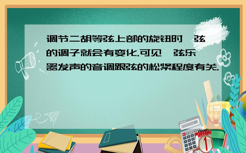 调节二胡等弦上部的旋钮时,弦的调子就会有变化.可见,弦乐器发声的音调跟弦的松紧程度有关.