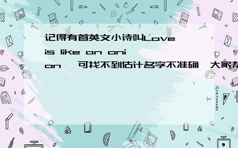 记得有首英文小诗叫Love is like an onion, 可找不到估计名字不准确,大家帮忙找找,谢谢