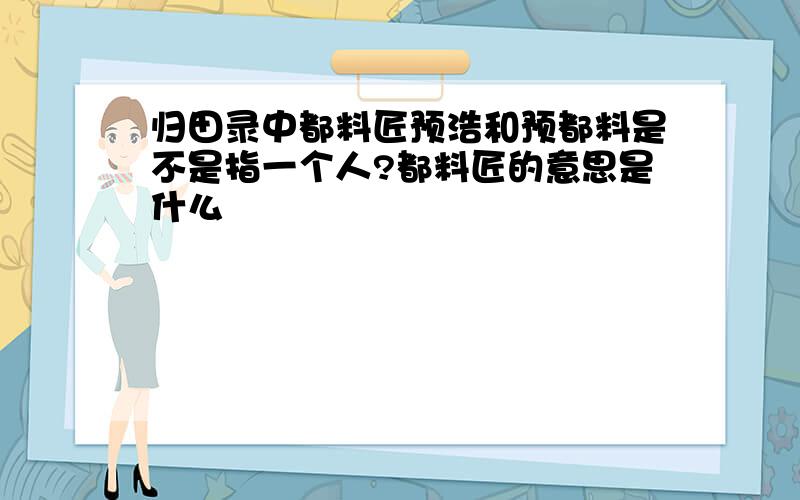 归田录中都料匠预浩和预都料是不是指一个人?都料匠的意思是什么