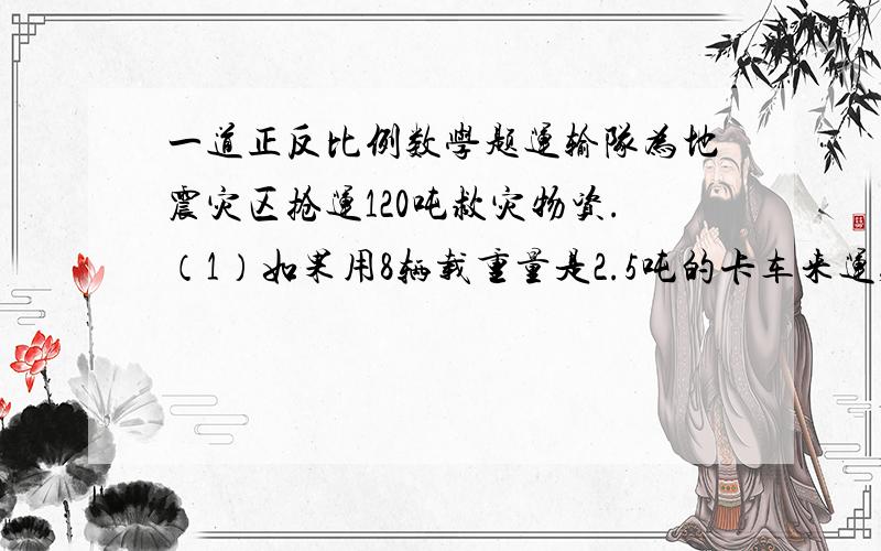 一道正反比例数学题运输队为地震灾区抢运120吨救灾物资.（1）如果用8辆载重量是2.5吨的卡车来运,运1次要运多少吨?2