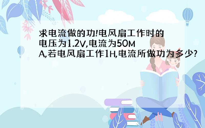 求电流做的功!电风扇工作时的电压为1.2V,电流为50MA,若电风扇工作1H,电流所做功为多少?