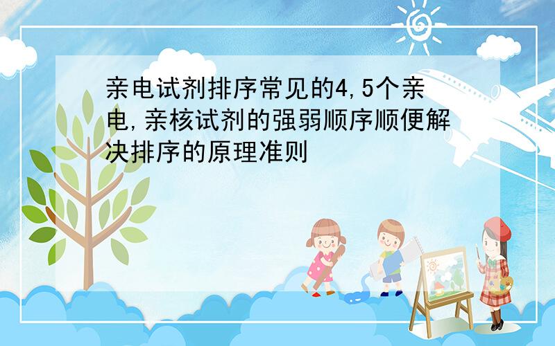 亲电试剂排序常见的4,5个亲电,亲核试剂的强弱顺序顺便解决排序的原理准则