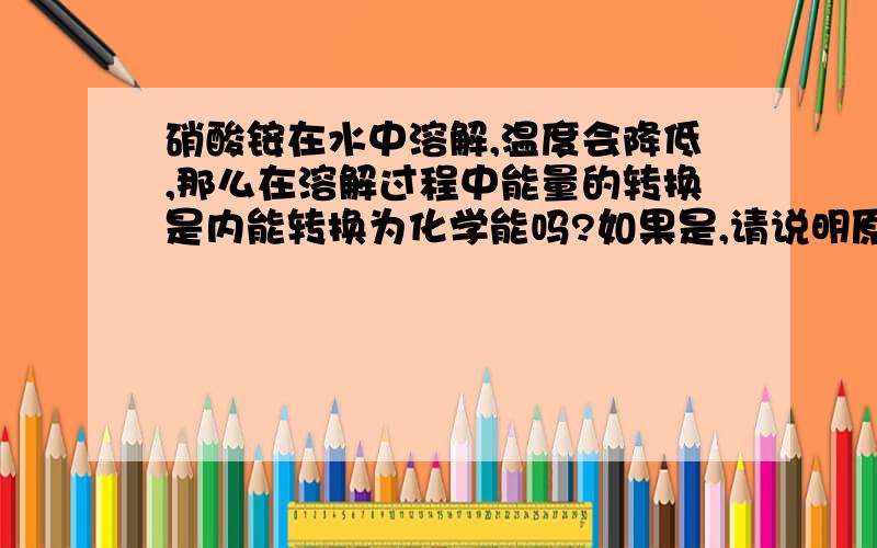 硝酸铵在水中溶解,温度会降低,那么在溶解过程中能量的转换是内能转换为化学能吗?如果是,请说明原因.