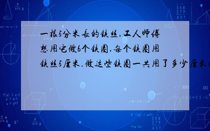 一根5分米长的铁丝,工人师傅想用它做6个铁圈,每个铁圈用铁丝5厘米.做这些铁圈一共用了多少厘米铁丝?还剩多少厘米铁丝?