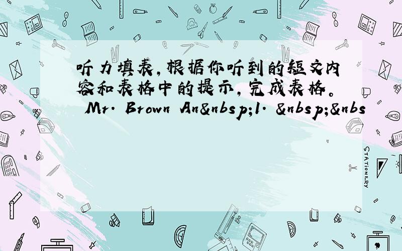 听力填表，根据你听到的短文内容和表格中的提示，完成表格。 Mr. Brown An 1.  &nbs