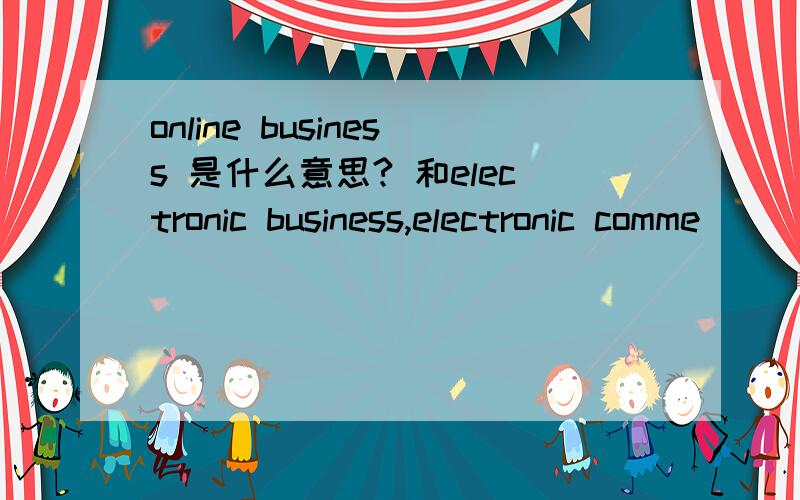 online business 是什么意思? 和electronic business,electronic comme