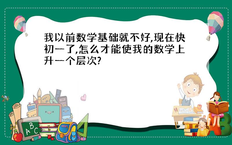 我以前数学基础就不好,现在快初一了,怎么才能使我的数学上升一个层次?