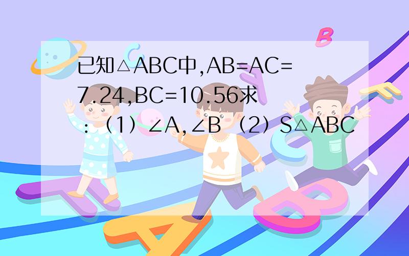 已知△ABC中,AB=AC=7.24,BC=10.56求：（1）∠A,∠B （2）S△ABC