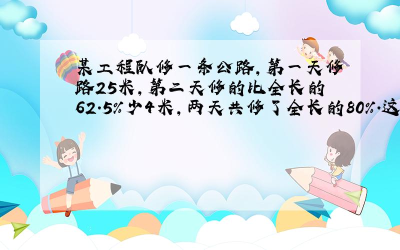 某工程队修一条公路,第一天修路25米,第二天修的比全长的62.5％少4米,两天共修了全长的80％.这条公路全长多少米?（