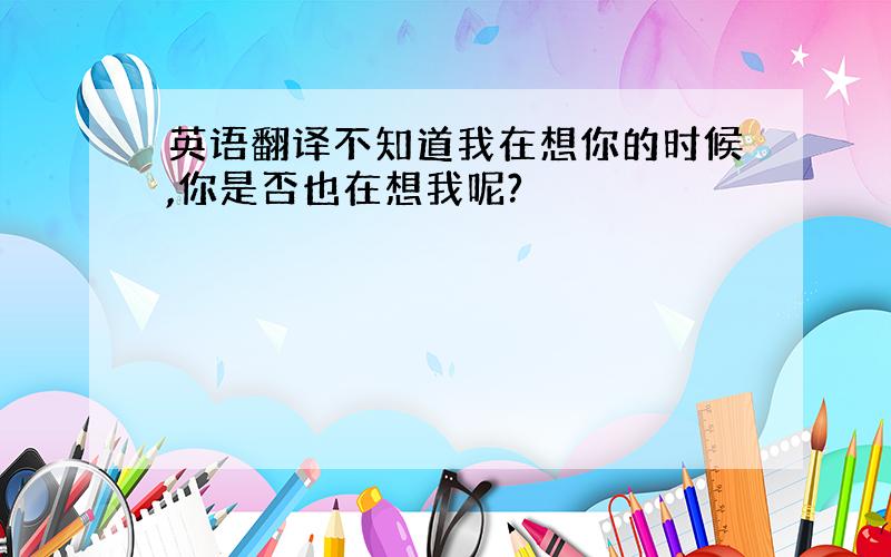 英语翻译不知道我在想你的时候,你是否也在想我呢?