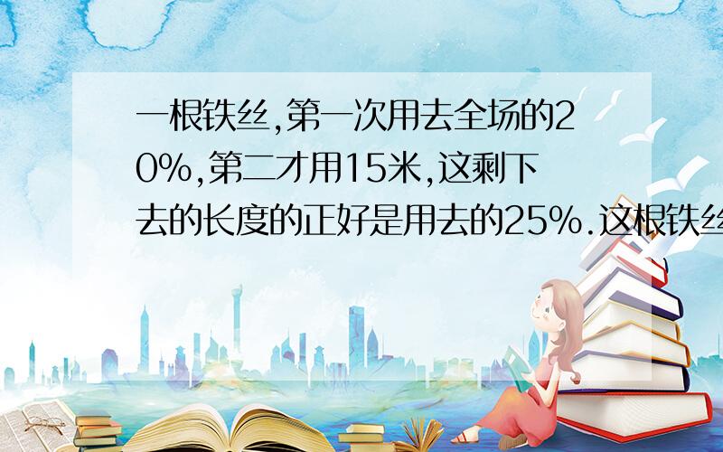 一根铁丝,第一次用去全场的20%,第二才用15米,这剩下去的长度的正好是用去的25%.这根铁丝长多少米?