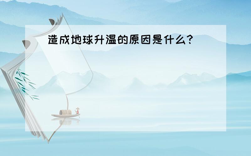 造成地球升温的原因是什么?