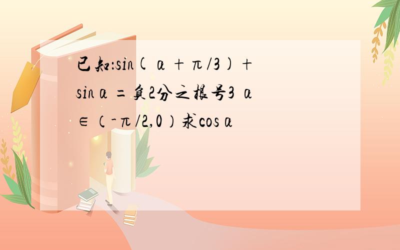 已知：sin(α+π/3)+sinα=负2分之根号3 α∈（-π/2,0）求cosα