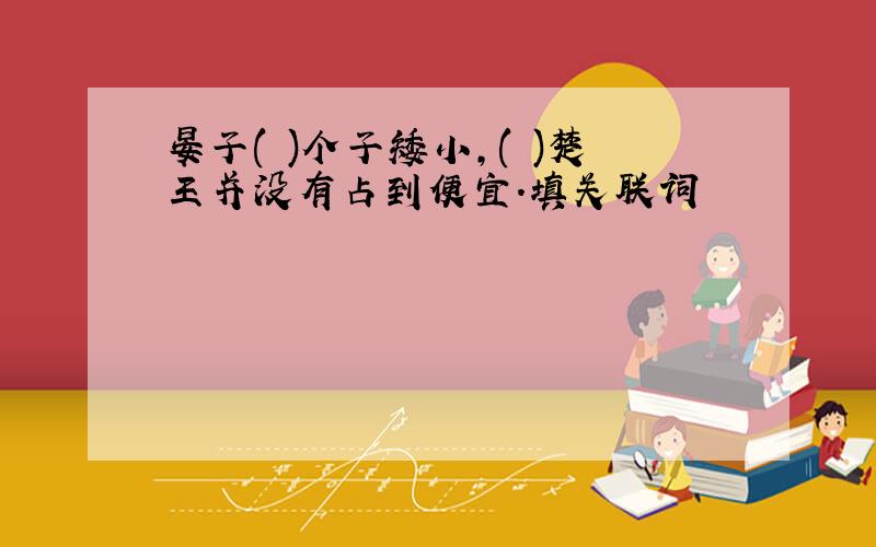 晏子( )个子矮小,( )楚王并没有占到便宜.填关联词