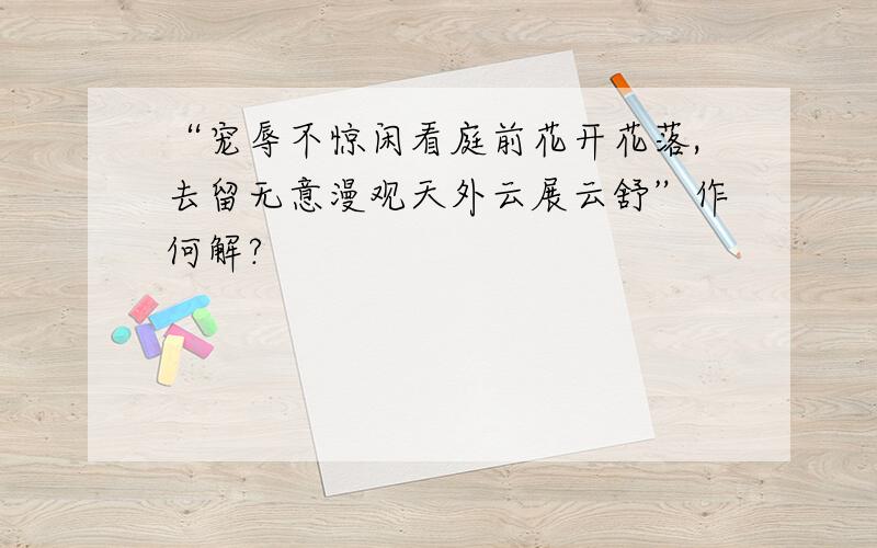 “宠辱不惊闲看庭前花开花落,去留无意漫观天外云展云舒”作何解?