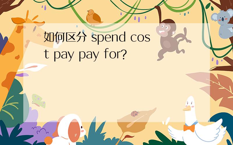 如何区分 spend cost pay pay for?