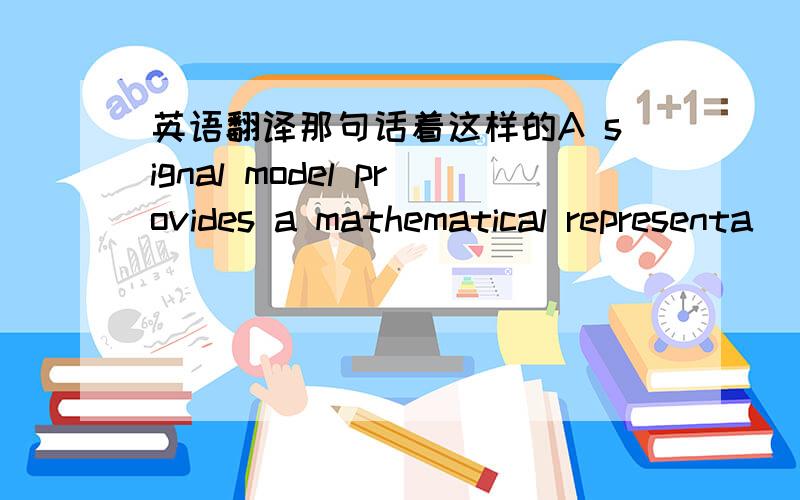 英语翻译那句话着这样的A signal model provides a mathematical representa