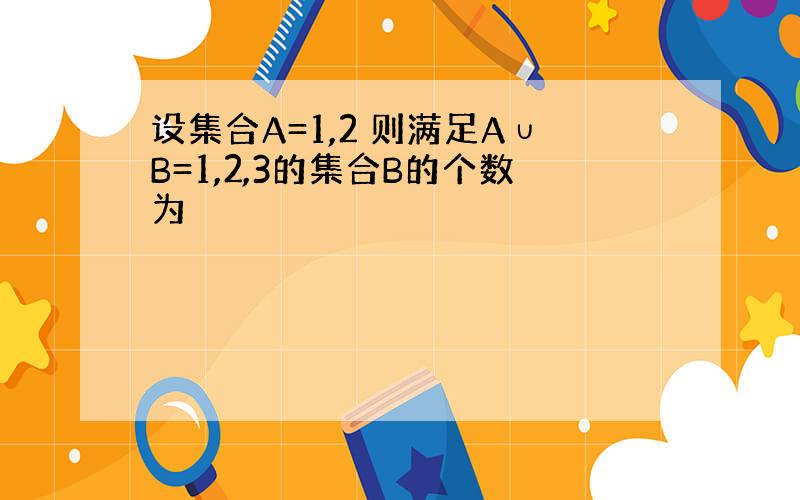 设集合A=1,2 则满足A∪B=1,2,3的集合B的个数为