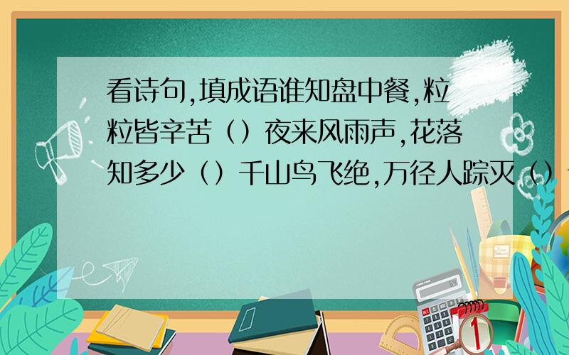 看诗句,填成语谁知盘中餐,粒粒皆辛苦（）夜来风雨声,花落知多少（）千山鸟飞绝,万径人踪灭（）读书破万卷,下笔如有神()有