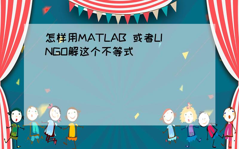 怎样用MATLAB 或者LINGO解这个不等式