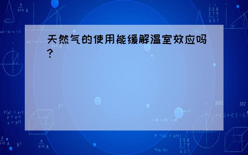 天然气的使用能缓解温室效应吗?