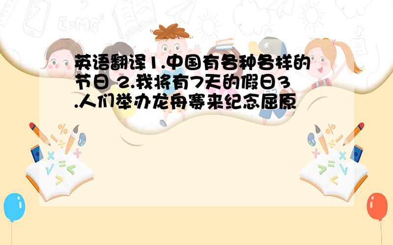 英语翻译1.中国有各种各样的节日 2.我将有7天的假日3.人们举办龙舟赛来纪念屈原