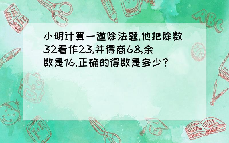 小明计算一道除法题,他把除数32看作23,并得商68,余数是16,正确的得数是多少?