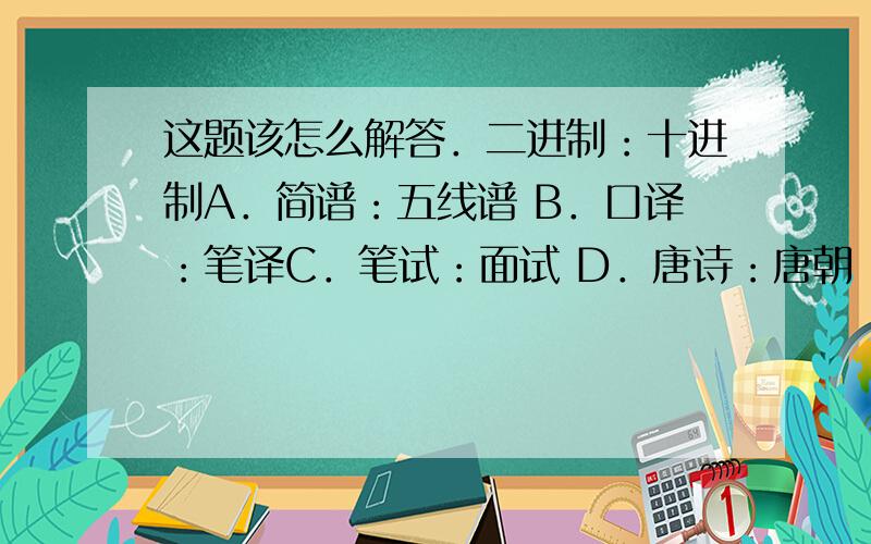 这题该怎么解答．二进制：十进制A．简谱：五线谱 B．口译：笔译C．笔试：面试 D．唐诗：唐朝