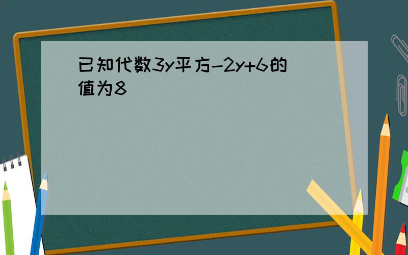 已知代数3y平方-2y+6的值为8