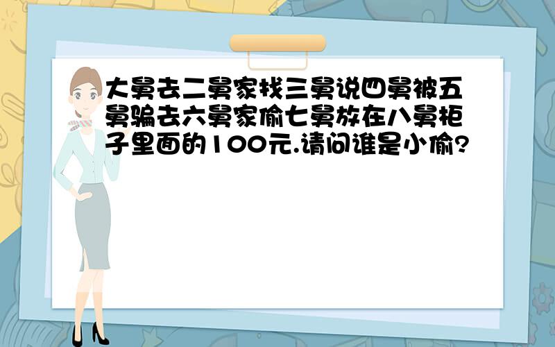 大舅去二舅家找三舅说四舅被五舅骗去六舅家偷七舅放在八舅柜子里面的100元.请问谁是小偷?