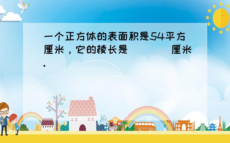 一个正方体的表面积是54平方厘米，它的棱长是（　　）厘米.