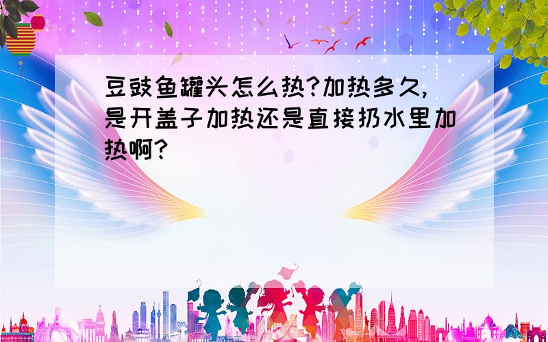 豆豉鱼罐头怎么热?加热多久,是开盖子加热还是直接扔水里加热啊?