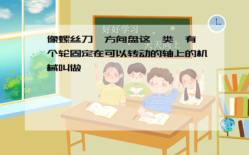 像螺丝刀、方向盘这一类,有一个轮固定在可以转动的轴上的机械叫做————