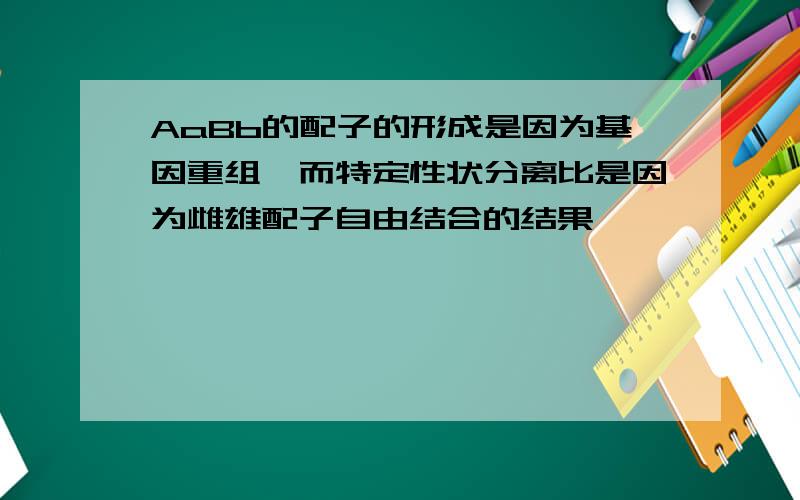 AaBb的配子的形成是因为基因重组,而特定性状分离比是因为雌雄配子自由结合的结果,