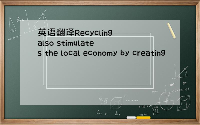 英语翻译Recycling also stimulates the local economy by creating