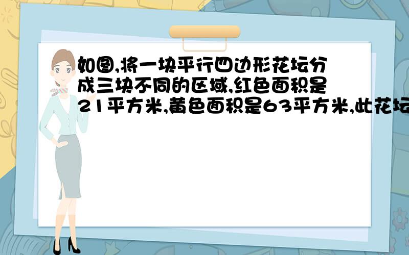 如图,将一块平行四边形花坛分成三块不同的区域,红色面积是21平方米,黄色面积是63平方米,此花坛总面积是