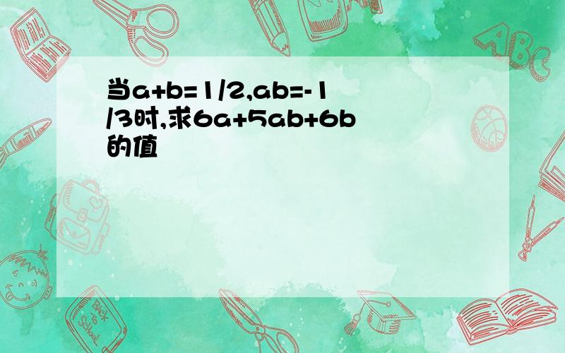 当a+b=1/2,ab=-1/3时,求6a+5ab+6b的值