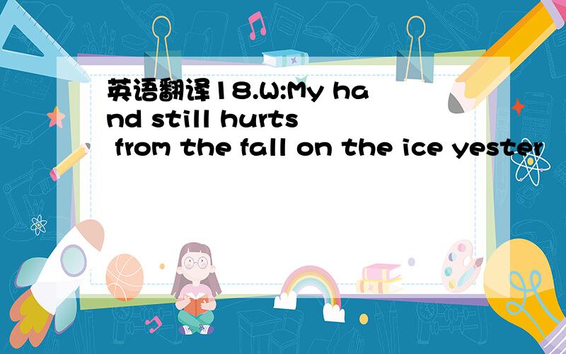 英语翻译18.W:My hand still hurts from the fall on the ice yester